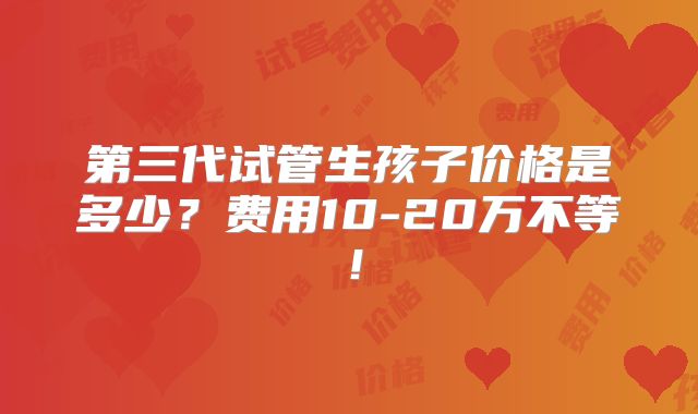第三代试管生孩子价格是多少？费用10-20万不等！