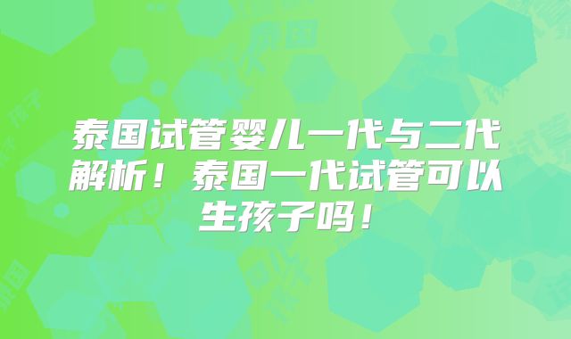 泰国试管婴儿一代与二代解析！泰国一代试管可以生孩子吗！