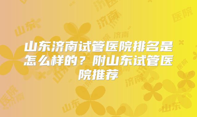 山东济南试管医院排名是怎么样的?附山东试管医院推荐