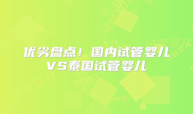 优劣盘点！国内试管婴儿VS泰国试管婴儿