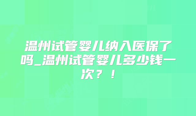 温州试管婴儿纳入医保了吗_温州试管婴儿多少钱一次？！