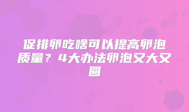 促排卵吃啥可以提高卵泡质量？4大办法卵泡又大又圆