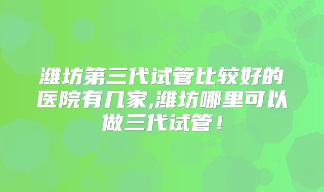 潍坊第三代试管比较好的医院有几家,潍坊哪里可以做三代试管!