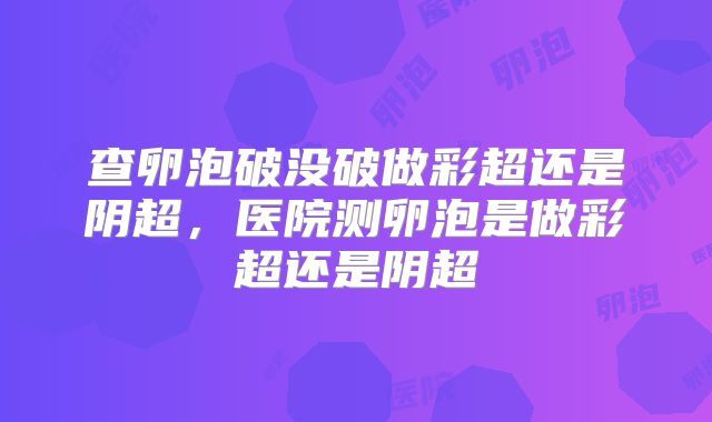 查卵泡破没破做彩超还是阴超，医院测卵泡是做彩超还是阴超