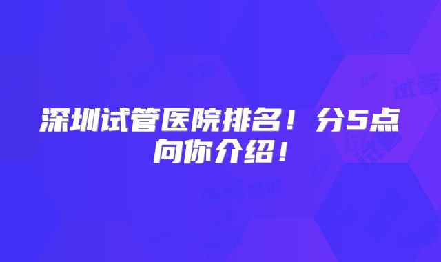 深圳试管医院排名!分5点向你介绍!