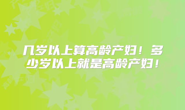 几岁以上算高龄产妇!多少岁以上就是高龄产妇!