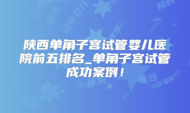 陕西单角子宫试管婴儿医院前五排名_单角子宫试管成功案例！