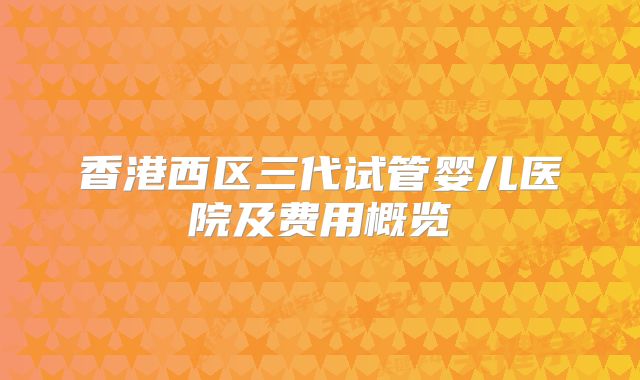 香港西区三代试管婴儿医院及费用概览