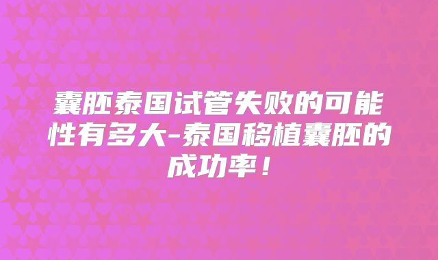囊胚泰国试管失败的可能性有多大-泰国移植囊胚的成功率！