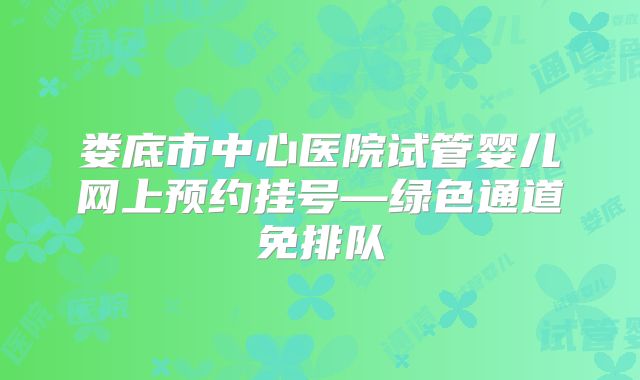 娄底市中心医院试管婴儿网上预约挂号—绿色通道免排队