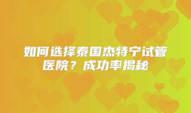 如何选择泰国杰特宁试管医院？成功率揭秘