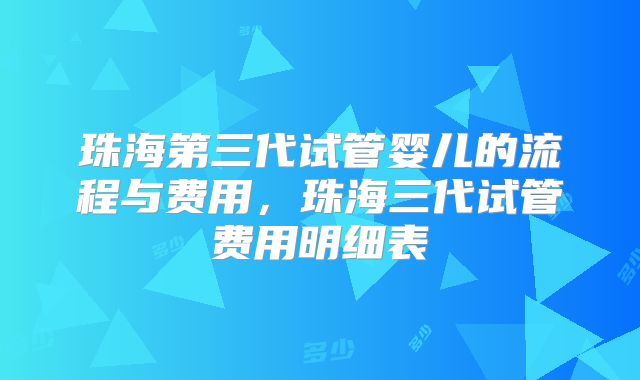 珠海第三代试管婴儿的流程与费用，珠海三代试管费用明细表