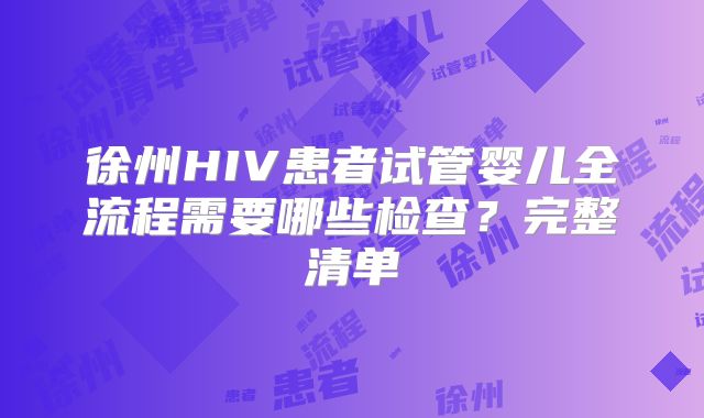 徐州HIV患者试管婴儿全流程需要哪些检查？完整清单