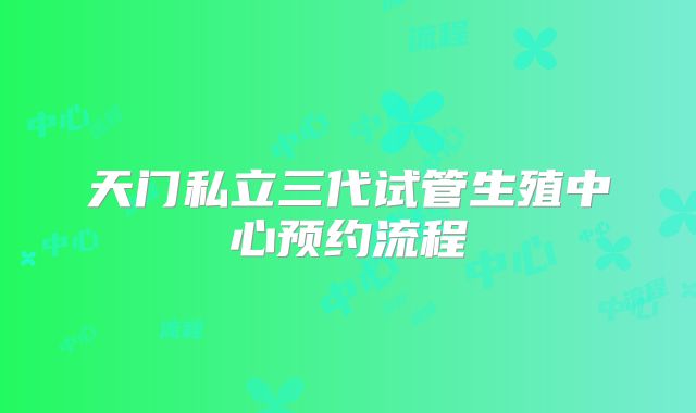 天门私立三代试管生殖中心预约流程