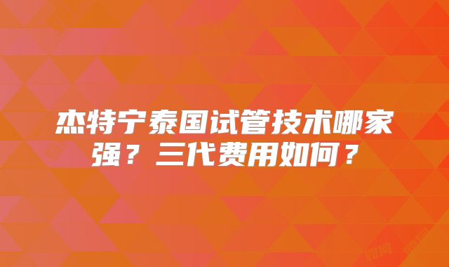 杰特宁泰国试管技术哪家强？三代费用如何？