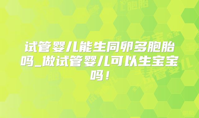 试管婴儿能生同卵多胞胎吗_做试管婴儿可以生宝宝吗!
