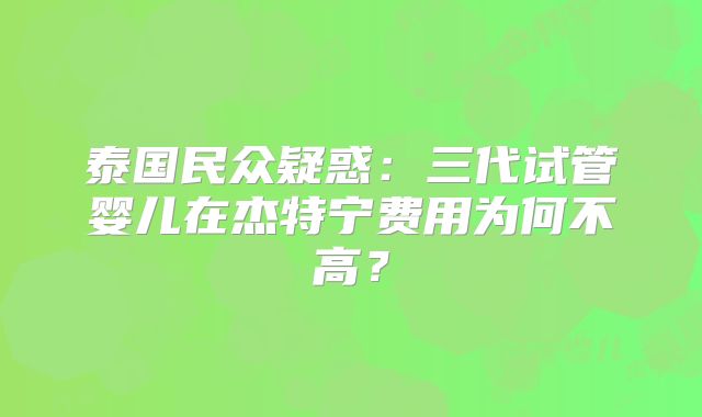 泰国民众疑惑：三代试管婴儿在杰特宁费用为何不高？