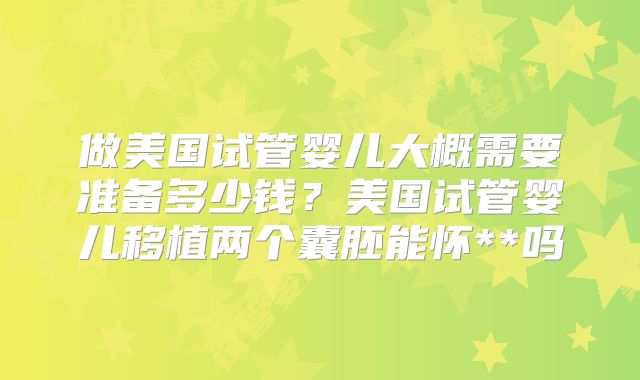 做美国试管婴儿大概需要准备多少钱?美国试管婴儿移植两个囊胚能怀**吗