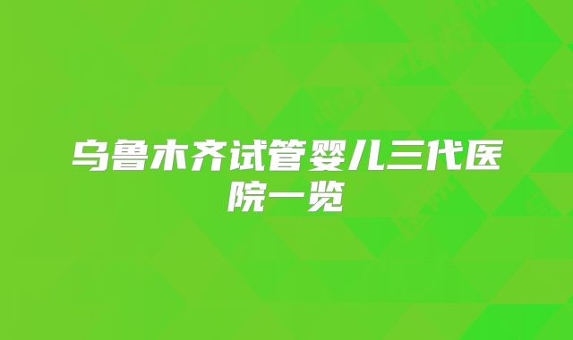 乌鲁木齐试管婴儿三代医院一览
