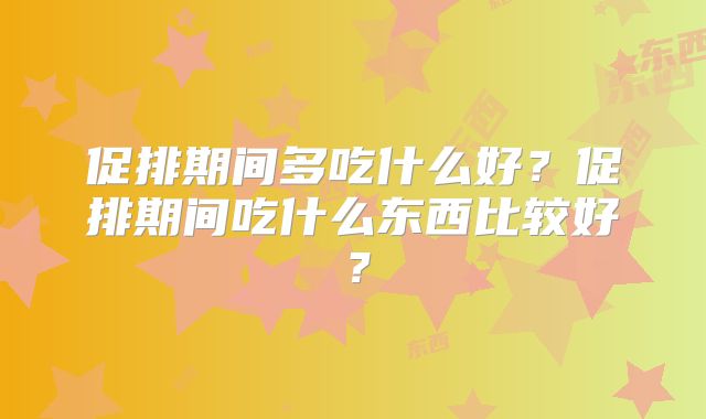 促排期间多吃什么好?促排期间吃什么东西比较好?