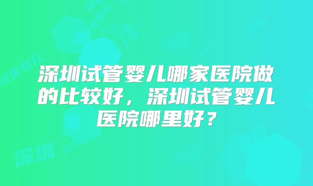 深圳试管婴儿哪家医院做的比较好，深圳试管婴儿医院哪里好？