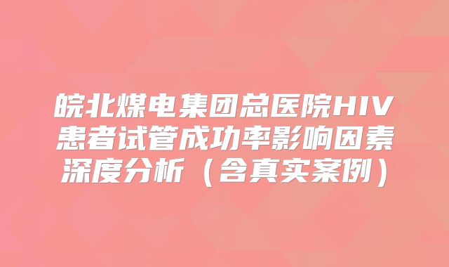 皖北煤电集团总医院HIV患者试管成功率影响因素深度分析（含真实案例）