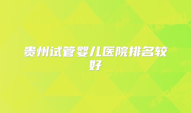 贵州试管婴儿医院排名较好