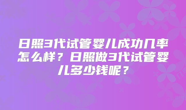 日照3代试管婴儿成功几率怎么样？日照做3代试管婴儿多少钱呢？