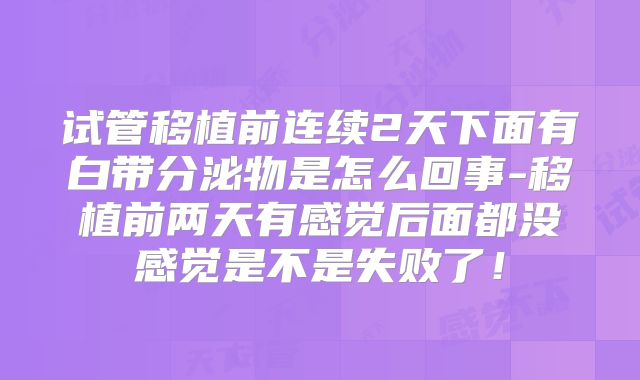 试管移植前连续2天下面有白带分泌物是怎么回事-移植前两天有感觉后面都没感觉是不是失败了!