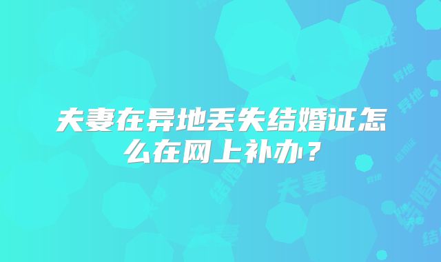 夫妻在异地丢失结婚证怎么在网上补办？