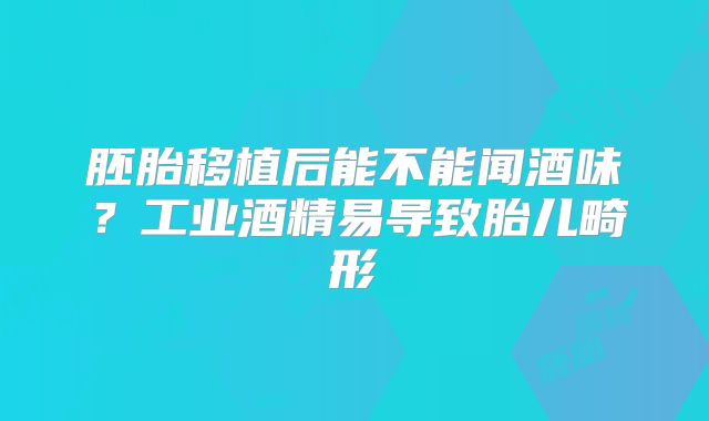 胚胎移植后能不能闻酒味？工业酒精易导致胎儿畸形