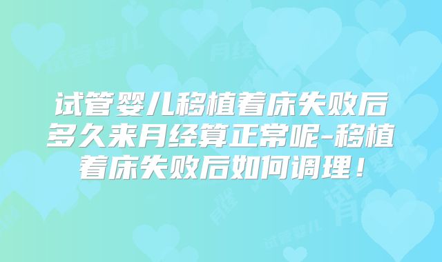 试管婴儿移植着床失败后多久来月经算正常呢-移植着床失败后如何调理！