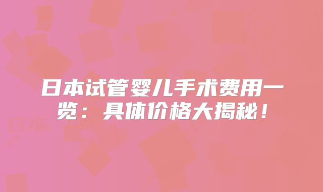 日本试管婴儿手术费用一览:具体价格大揭秘!