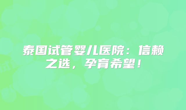 泰国试管婴儿医院：信赖之选，孕育希望！