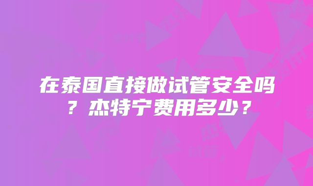 在泰国直接做试管安全吗？杰特宁费用多少？