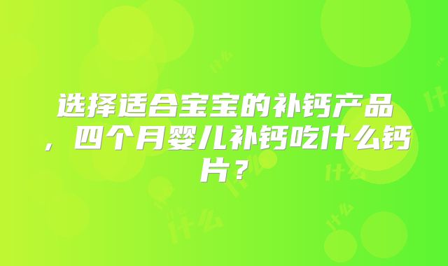 选择适合宝宝的补钙产品,四个月婴儿补钙吃什么钙片?