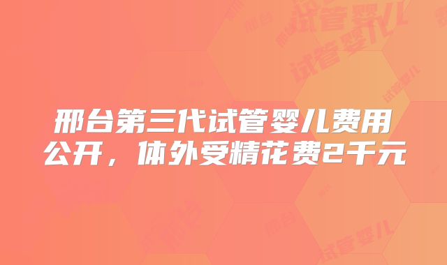 邢台第三代试管婴儿费用公开，体外受精花费2千元