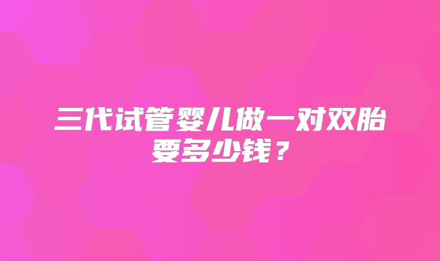 三代试管婴儿做一对双胎要多少钱?