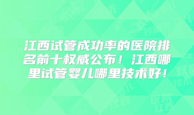 江西试管成功率的医院排名前十权威公布!江西哪里试管婴儿哪里技术好!