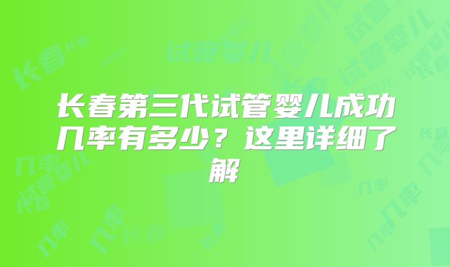 长春第三代试管婴儿成功几率有多少?这里详细了解