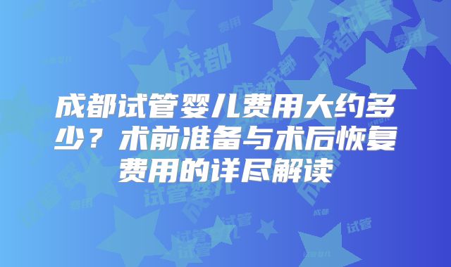 成都试管婴儿费用大约多少？术前准备与术后恢复费用的详尽解读