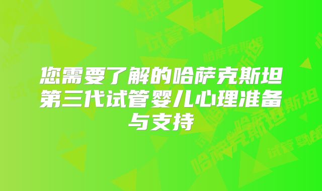 您需要了解的哈萨克斯坦第三代试管婴儿心理准备与支持