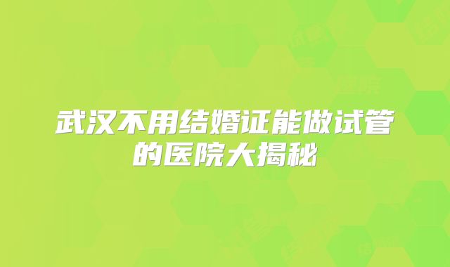 武汉不用结婚证能做试管的医院大揭秘