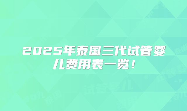 2025年泰国三代试管婴儿费用表一览！