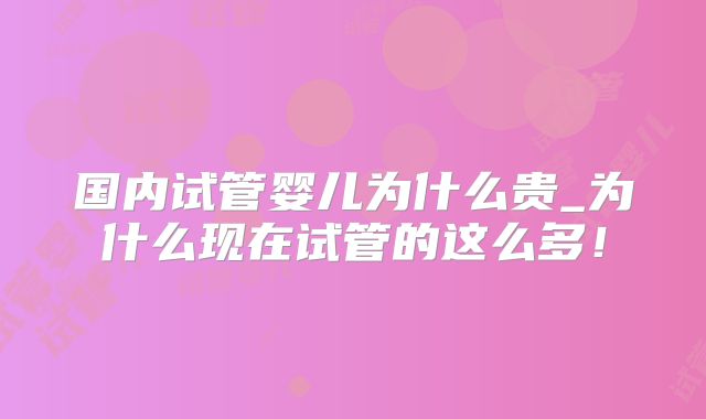 国内试管婴儿为什么贵_为什么现在试管的这么多！