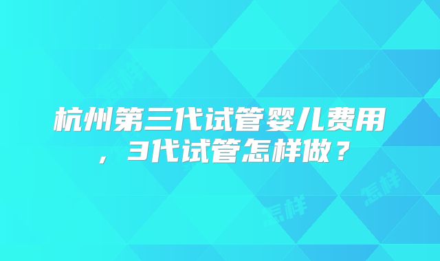 杭州第三代试管婴儿费用，3代试管怎样做？