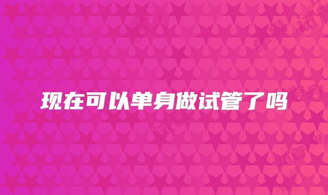 现在可以单身做试管了吗