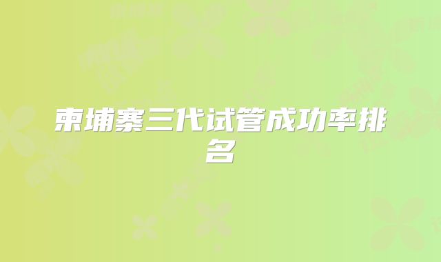 柬埔寨三代试管成功率排名