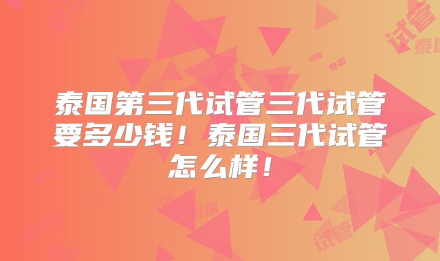 泰国第三代试管三代试管要多少钱!泰国三代试管怎么样!