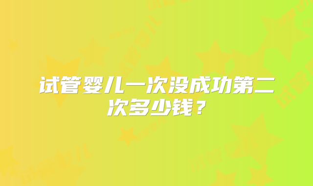 试管婴儿一次没成功第二次多少钱？